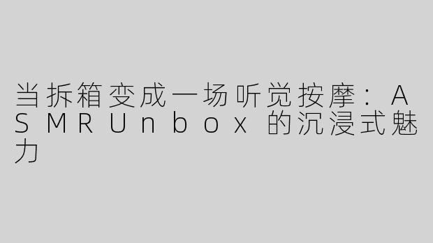 当拆箱变成一场听觉按摩：ASMRUnbox的沉浸式魅力