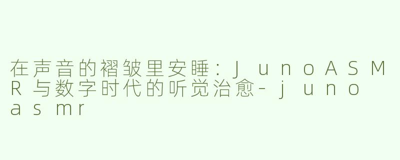 在声音的褶皱里安睡：JunoASMR与数字时代的听觉治愈