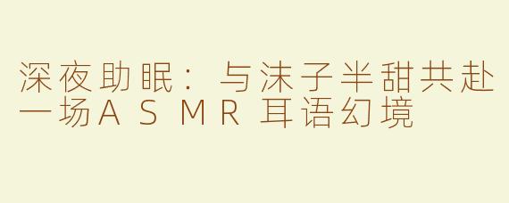 深夜助眠：与沫子半甜共赴一场ASMR耳语幻境