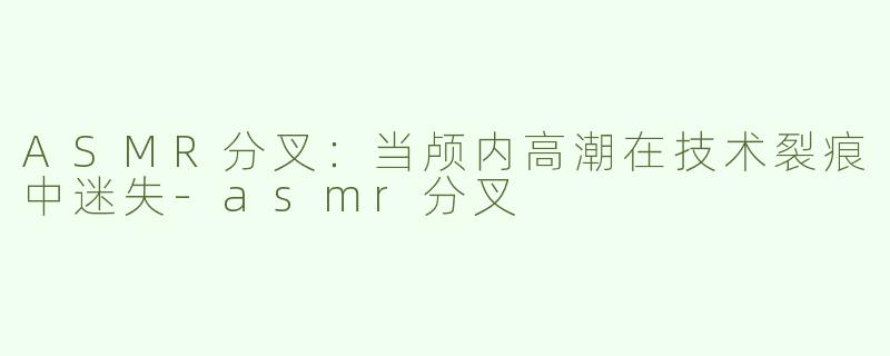 ASMR分叉:当颅内高潮在技术裂痕中迷失-asmr分叉