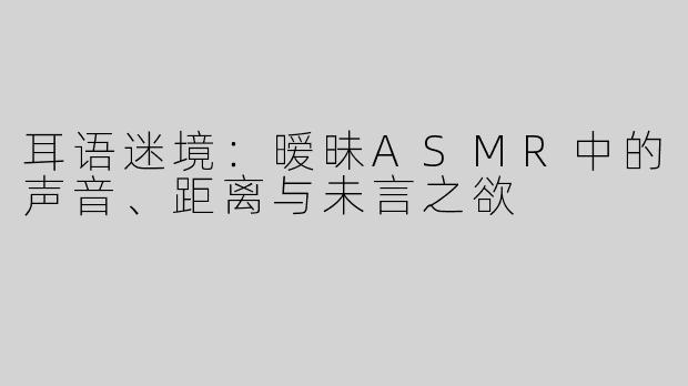 耳语迷境：暧昧ASMR中的声音、距离与未言之欲