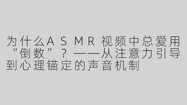 为什么ASMR视频中总爱用“倒数”?——从注意力引导到心理锚定的声音机制