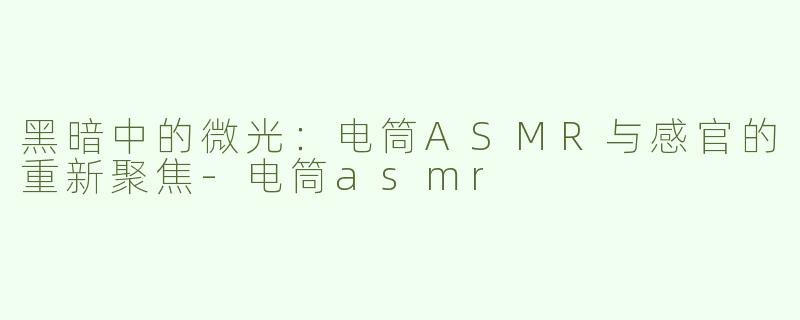 黑暗中的微光：电筒ASMR与感官的重新聚焦-电筒asmr