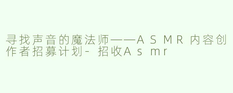 寻找声音的魔法师——ASMR内容创作者招募计划-招收Asmr
