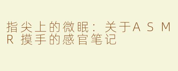 指尖上的微眠:关于ASMR摸手的感官笔记