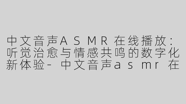 中文音声ASMR在线播放：听觉治愈与情感共鸣的数字化新体验-中文音声asmr在线播放