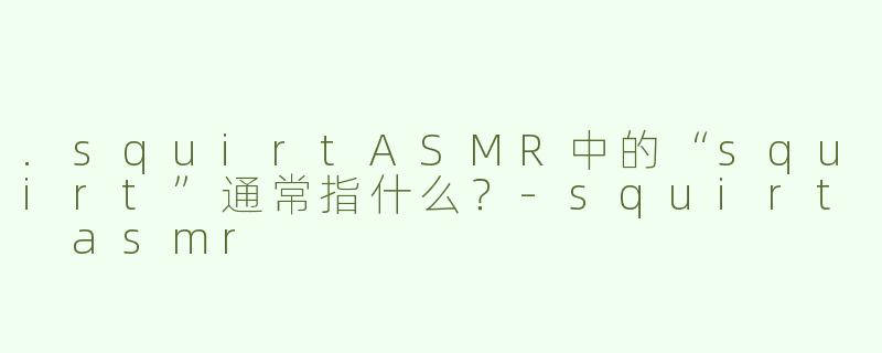 .squirtASMR中的“squirt”通常指什么？