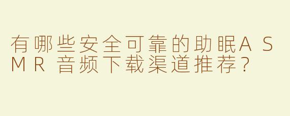 有哪些安全可靠的助眠ASMR音频下载渠道推荐?