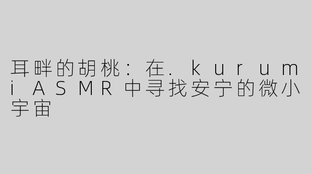 耳畔的胡桃:在.kurumiASMR中寻找安宁的微小宇宙