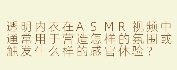 透明内衣在ASMR视频中通常用于营造怎样的氛围或触发什么样的感官体验?