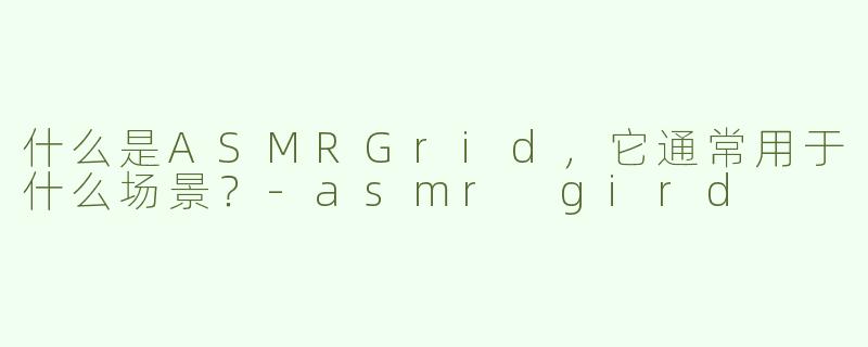 什么是ASMRGrid,它通常用于什么场景?-asmr gird