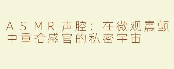 ASMR声腔：在微观震颤中重拾感官的私密宇宙
