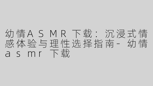 幼情ASMR下载：沉浸式情感体验与理性选择指南