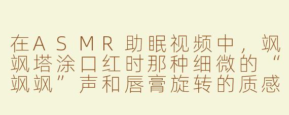在ASMR助眠视频中,飒飒塔涂口红时那种细微的“飒飒”声和唇膏旋转的质感,具体是如何通过听觉触发人的放松反应的?