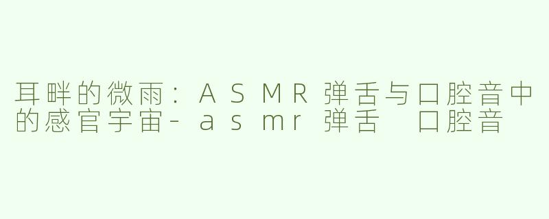 耳畔的微雨：ASMR弹舌与口腔音中的感官宇宙-asmr弹舌 口腔音