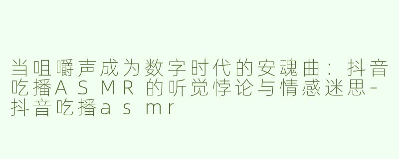 当咀嚼声成为数字时代的安魂曲：抖音吃播ASMR的听觉悖论与情感迷思