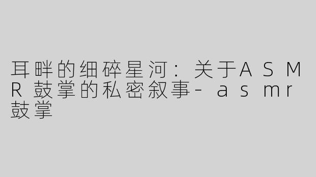 耳畔的细碎星河：关于ASMR鼓掌的私密叙事-asmr鼓掌