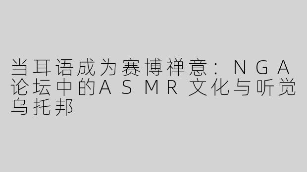 当耳语成为赛博禅意：NGA论坛中的ASMR文化与听觉乌托邦
