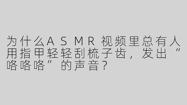 为什么ASMR视频里总有人用指甲轻轻刮梳子齿，发出“咯咯咯”的声音？