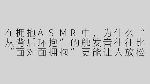 在拥抱ASMR中,为什么“从背后环抱”的触发音往往比“面对面拥抱”更能让人放松?-拥抱asmr
