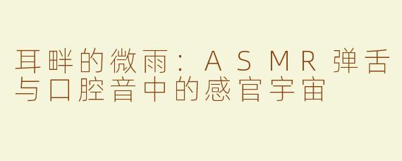 耳畔的微雨：ASMR弹舌与口腔音中的感官宇宙