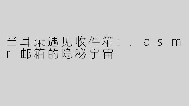 当耳朵遇见收件箱：.asmr邮箱的隐秘宇宙