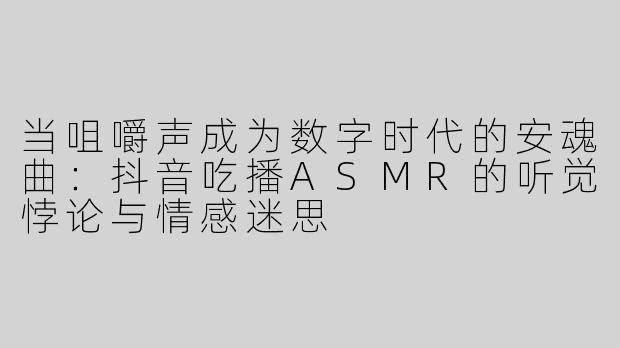 当咀嚼声成为数字时代的安魂曲：抖音吃播ASMR的听觉悖论与情感迷思