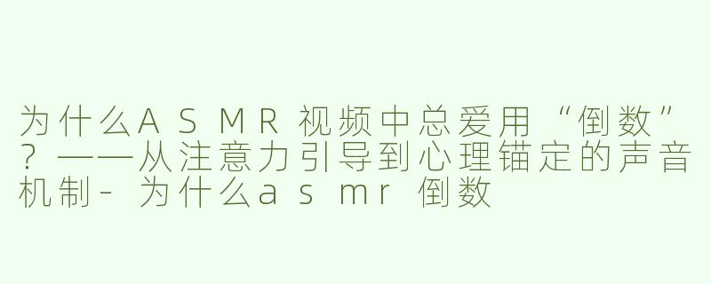 为什么ASMR视频中总爱用“倒数”?——从注意力引导到心理锚定的声音机制-为什么asmr倒数