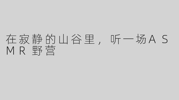 在寂静的山谷里，听一场ASMR野营