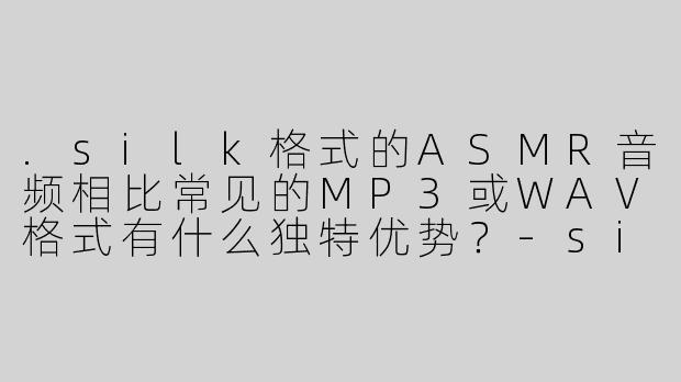 .silk格式的ASMR音频相比常见的MP3或WAV格式有什么独特优势?-silk asmr