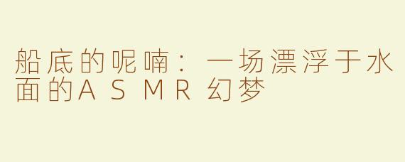 船底的呢喃：一场漂浮于水面的ASMR幻梦