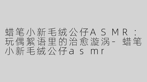 蜡笔小新毛绒公仔ASMR：玩偶絮语里的治愈漩涡