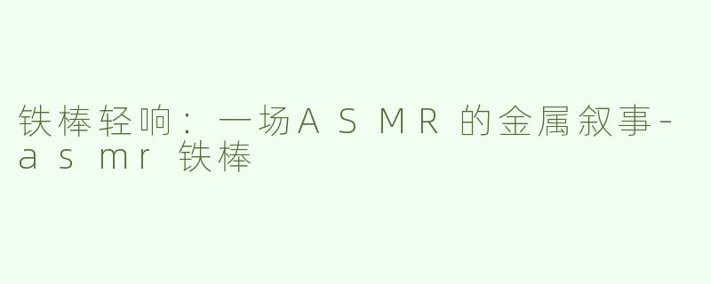 铁棒轻响:一场ASMR的金属叙事-asmr铁棒
