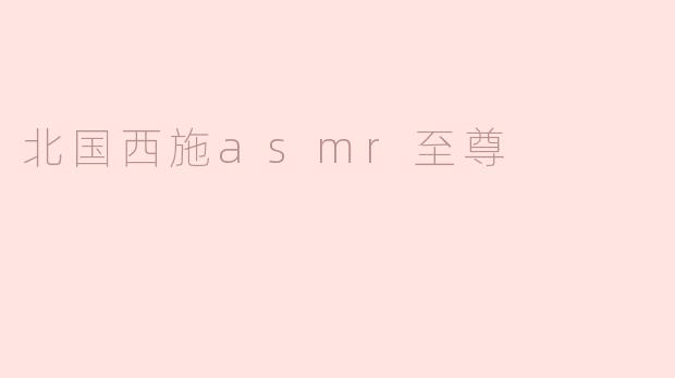 什么是“北国西施ASMR至尊”？