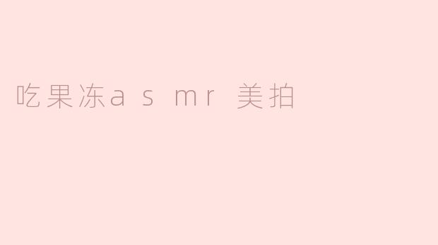 吃果冻asmr美拍