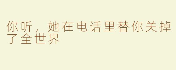 你听，她在电话里替你关掉了全世界