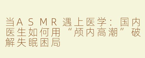当ASMR遇上医学：国内医生如何用“颅内高潮”破解失眠困局