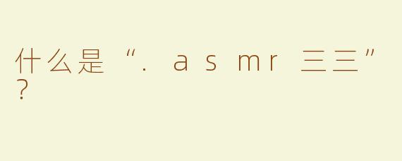 什么是“.asmr三三”？