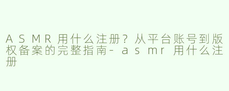 ASMR用什么注册？从平台账号到版权备案的完整指南-asmr用什么注册