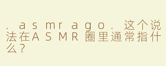 .asmrago.这个说法在ASMR圈里通常指什么？