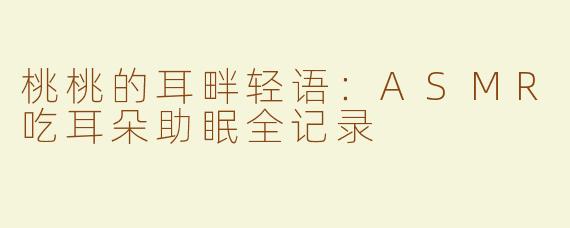 桃桃的耳畔轻语：ASMR吃耳朵助眠全记录
