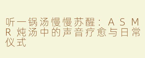 听一锅汤慢慢苏醒：ASMR炖汤中的声音疗愈与日常仪式