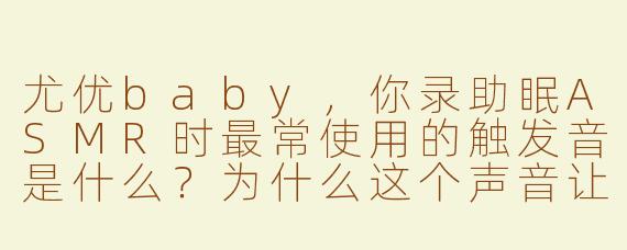 尤优baby，你录助眠ASMR时最常使用的触发音是什么？为什么这个声音让你觉得特别有安全感？