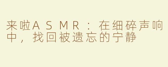 来啦ASMR:在细碎声响中,找回被遗忘的宁静