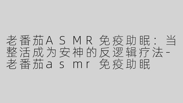 老番茄ASMR免疫助眠：当整活成为安神的反逻辑疗法