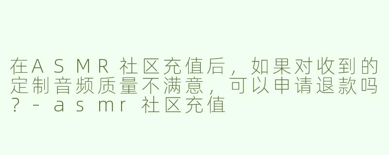 在ASMR社区充值后，如果对收到的定制音频质量不满意，可以申请退款吗？