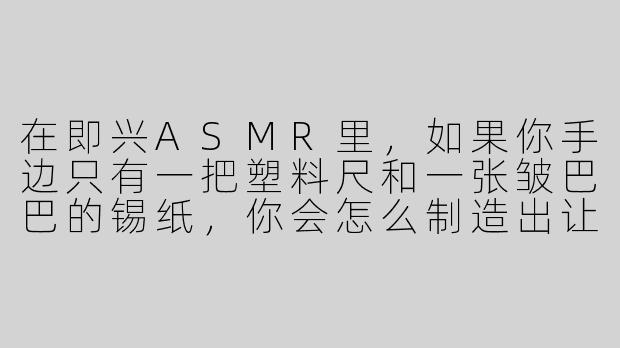 在即兴ASMR里，如果你手边只有一把塑料尺和一张皱巴巴的锡纸，你会怎么制造出让听众起鸡皮疙瘩的声音？
