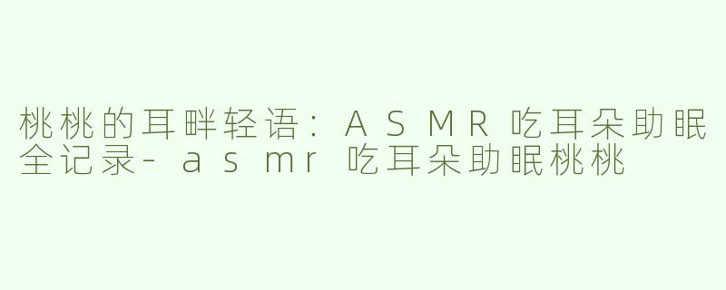 桃桃的耳畔轻语：ASMR吃耳朵助眠全记录-asmr吃耳朵助眠桃桃