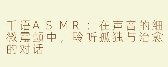 千语ASMR：在声音的细微震颤中，聆听孤独与治愈的对话