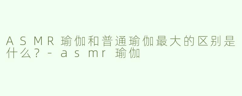ASMR瑜伽和普通瑜伽最大的区别是什么？-asmr瑜伽